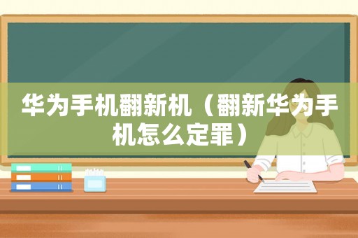 華為手機(jī)翻新機(jī)（翻新華為手機(jī)怎么定罪）