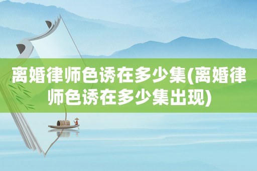 離婚律師色誘在多少集(離婚律師色誘在多少集出現)