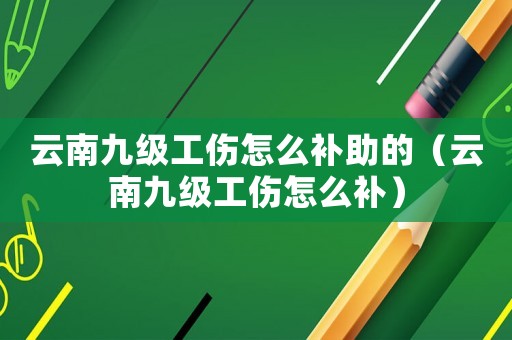 云南九級工傷怎么補助的（云南九級工傷怎么補）