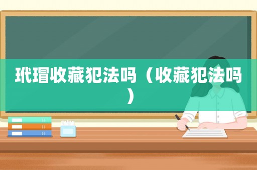 玳瑁收藏犯法嗎（收藏犯法嗎）