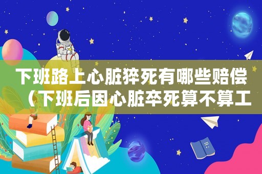 下班路上心臟猝死有哪些賠償（下班后因心臟卒死算不算工傷）