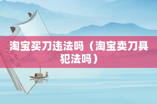 淘寶買刀違法嗎（淘寶賣刀具犯法嗎）