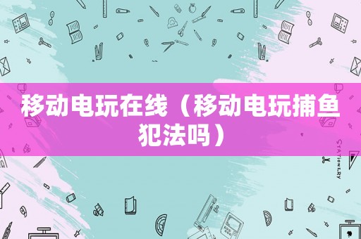 移動電玩在線（移動電玩捕魚犯法嗎）