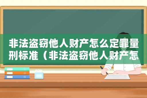 非法盜竊他人財(cái)產(chǎn)怎么定罪量刑標(biāo)準(zhǔn)（非法盜竊他人財(cái)產(chǎn)怎么定罪）