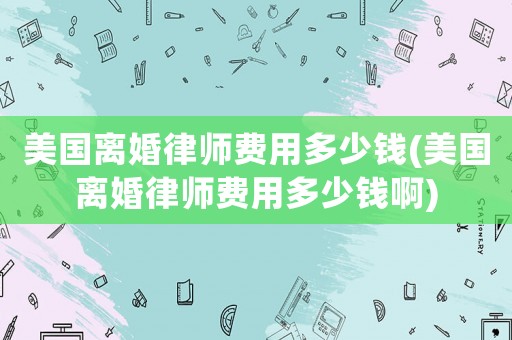 美國離婚律師費用多少錢(美國離婚律師費用多少錢啊)