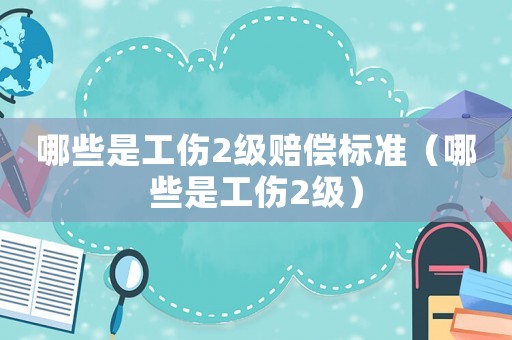 哪些是工傷2級賠償標準（哪些是工傷2級）
