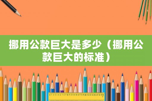 挪用公款巨大是多少（挪用公款巨大的標(biāo)準(zhǔn)）