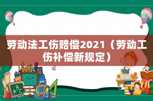勞動法工傷賠償2021（勞動工傷補(bǔ)償新規(guī)定）