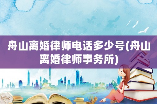 舟山離婚律師電話多少號(舟山離婚律師事務所)