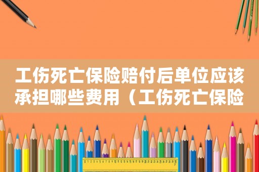 工傷死亡保險賠付后單位應該承擔哪些費用（工傷死亡保險理賠材料）