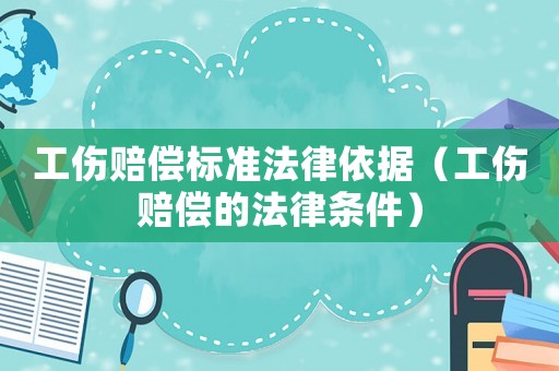 工傷賠償標準法律依據（工傷賠償的法律條件）