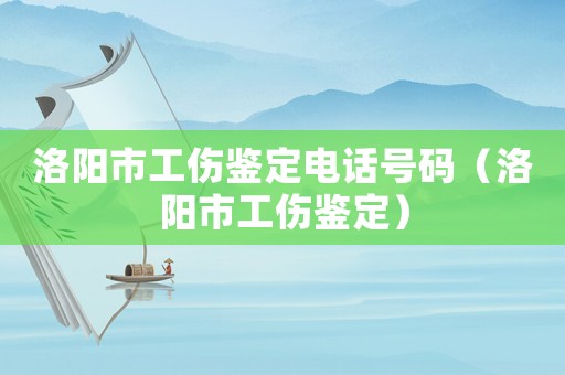洛陽(yáng)市工傷鑒定電話號(hào)碼（洛陽(yáng)市工傷鑒定）