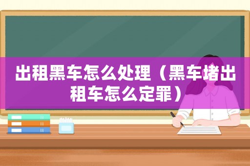 出租黑車(chē)怎么處理（黑車(chē)堵出租車(chē)怎么定罪）