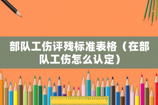 部隊工傷評殘標(biāo)準(zhǔn)表格（在部隊工傷怎么認(rèn)定）