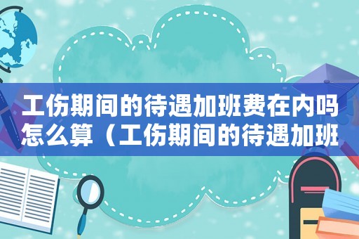 工傷期間的待遇加班費在內嗎怎么算（工傷期間的待遇加班費在內嗎）