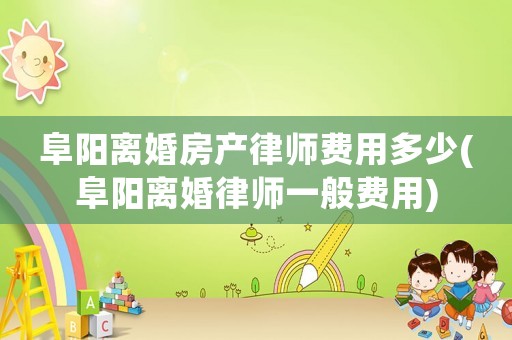 阜陽離婚房產律師費用多少(阜陽離婚律師一般費用)