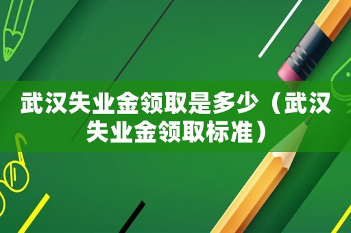 武漢失業金領取是多少（武漢失業金領取標準）