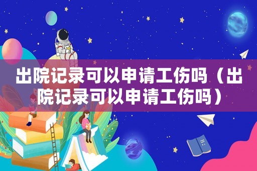 出院記錄可以申請(qǐng)工傷嗎（出院記錄可以申請(qǐng)工傷嗎）