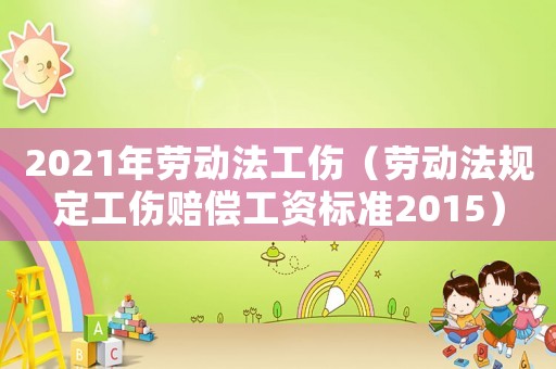 2021年勞動法工傷（勞動法規定工傷賠償工資標準2015）
