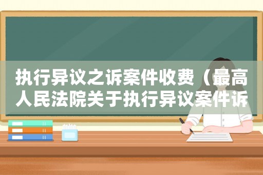執行異議之訴案件收費（最高人民法院關于執行異議案件訴訟費標準）