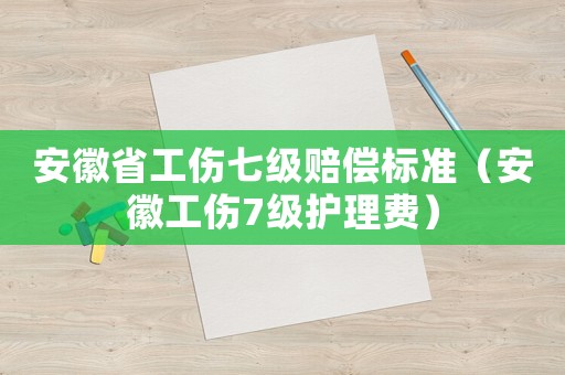 安徽省工傷七級賠償標準（安徽工傷7級護理費）