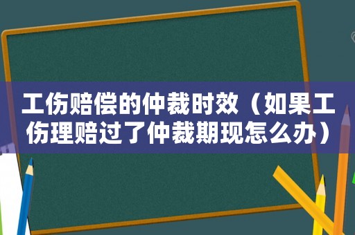 工傷賠償的仲裁時效（如果工傷理賠過了仲裁期現怎么辦）