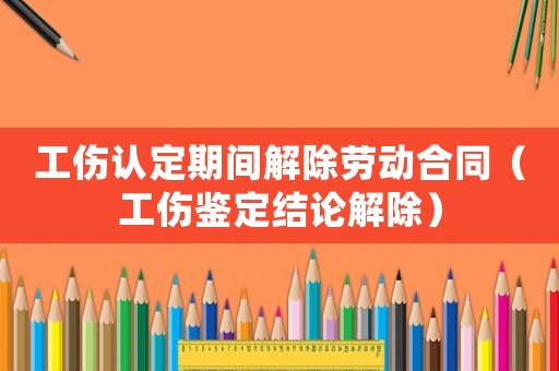工傷認定期間解除勞動合同（工傷鑒定結論解除）