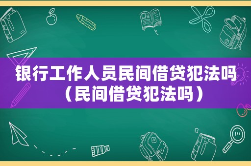 銀行工作人員民間借貸犯法嗎（民間借貸犯法嗎）