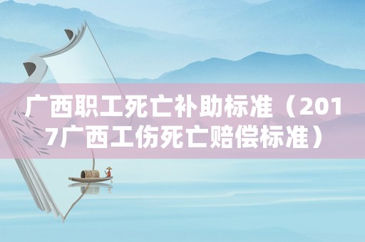 廣西職工死亡補助標準（2017廣西工傷死亡賠償標準）