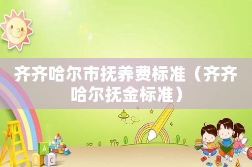 齊齊哈爾市撫養費標準（齊齊哈爾撫金標準）