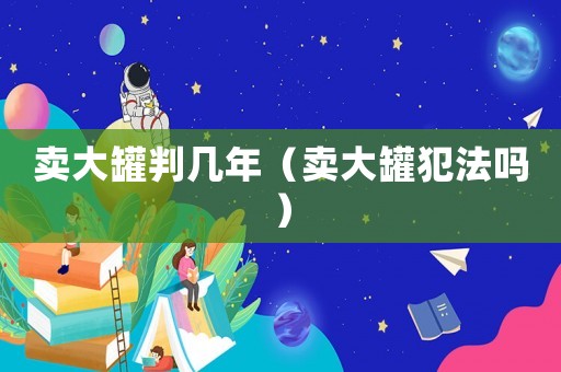 賣大罐判幾年（賣大罐犯法嗎）