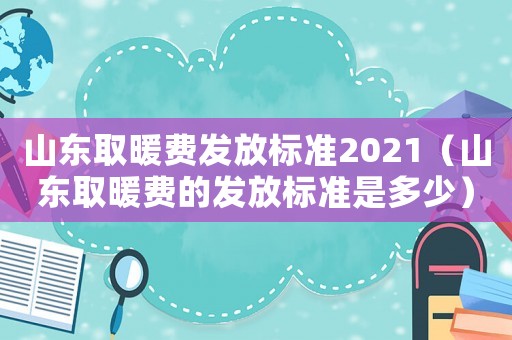 山東取暖費(fèi)發(fā)放標(biāo)準(zhǔn)2021（山東取暖費(fèi)的發(fā)放標(biāo)準(zhǔn)是多少）