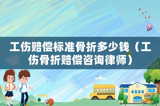 工傷賠償標準骨折多少錢（工傷骨折賠償咨詢律師）
