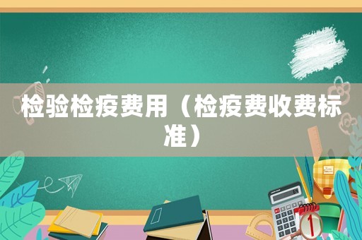檢驗檢疫費用（檢疫費收費標準）