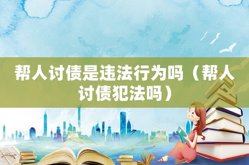 幫人討債是違法行為嗎（幫人討債犯法嗎）