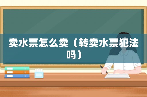 賣水票怎么賣（轉賣水票犯法嗎）