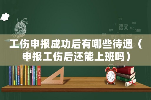 工傷申報成功后有哪些待遇（申報工傷后還能上班嗎）