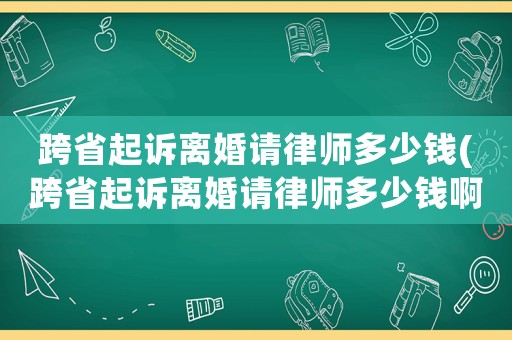 跨省起訴離婚請(qǐng)律師多少錢(qián)(跨省起訴離婚請(qǐng)律師多少錢(qián)啊)