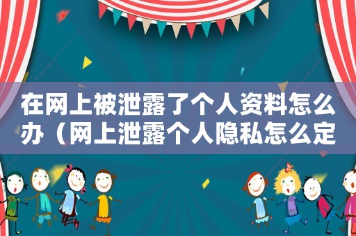在網(wǎng)上被泄露了個人資料怎么辦（網(wǎng)上泄露個人隱私怎么定罪）
