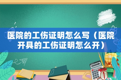 醫院的工傷證明怎么寫（醫院開具的工傷證明怎么開）