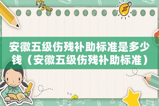 安徽五級傷殘補助標(biāo)準(zhǔn)是多少錢（安徽五級傷殘補助標(biāo)準(zhǔn)）