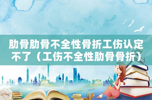 肋骨肋骨不全性骨折工傷認定不了（工傷不全性肋骨骨折）