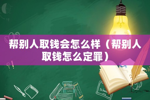 幫別人取錢會怎么樣（幫別人取錢怎么定罪）