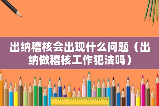 出納稽核會出現什么問題（出納做稽核工作犯法嗎）