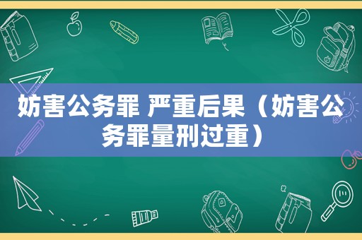 妨害公務罪 嚴重后果（妨害公務罪量刑過重）