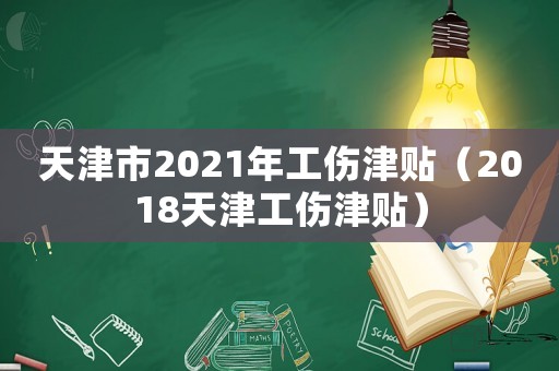 天津市2021年工傷津貼（2018天津工傷津貼）