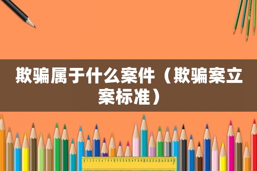 欺騙屬于什么案件（欺騙案立案標準）