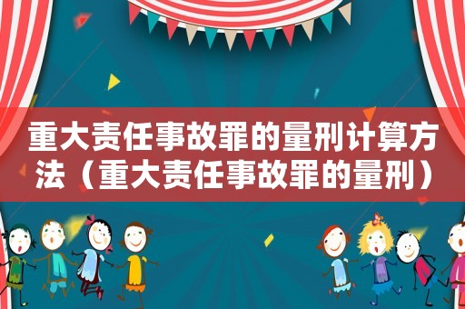 重大責任事故罪的量刑計算方法（重大責任事故罪的量刑）