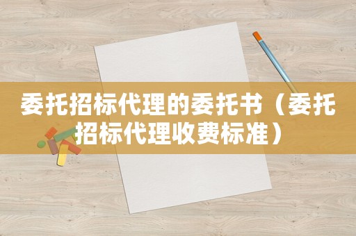委托招標代理的委托書（委托招標代理收費標準）