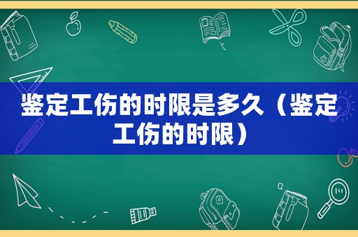 鑒定工傷的時限是多久（鑒定工傷的時限）